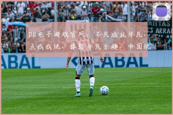 pg电子游戏官网，不凡成就非凡，点我我玩，体验非凡乐趣，中国玩家首选平台，三重惊喜等你来