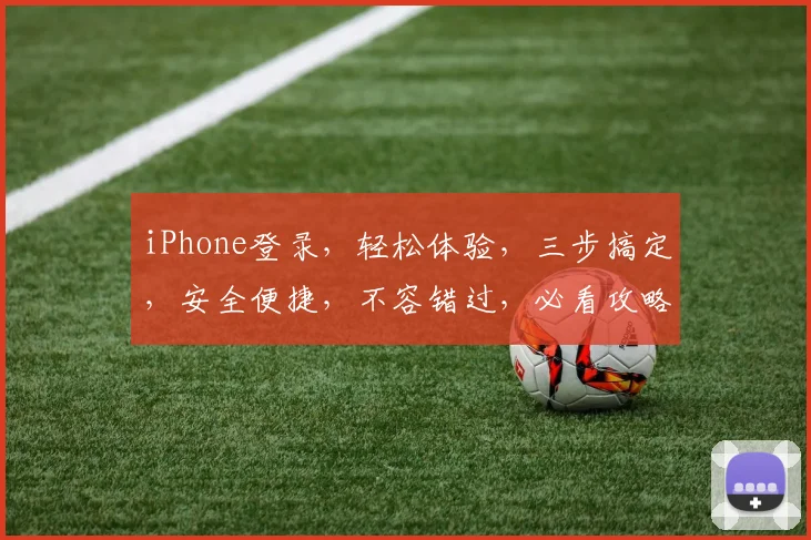 iPhone登录，轻松体验，三步搞定，安全便捷，不容错过，必看攻略
