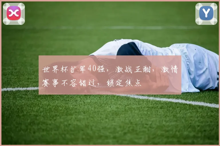 世界杯扩军40强，激战正酣，激情赛事不容错过，锁定焦点