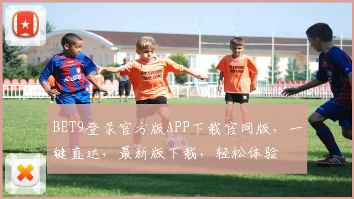 BET9登录官方版APP下载官网版，一键直达，最新版下载，轻松体验