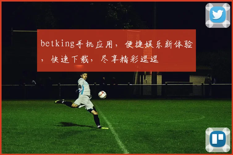 betking手机应用，便捷娱乐新体验，快速下载，尽享精彩逗逗