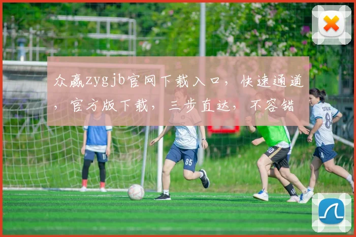 众赢zygjb官网下载入口，快速通道，官方版下载，三步直达，不容错过，体验非凡
