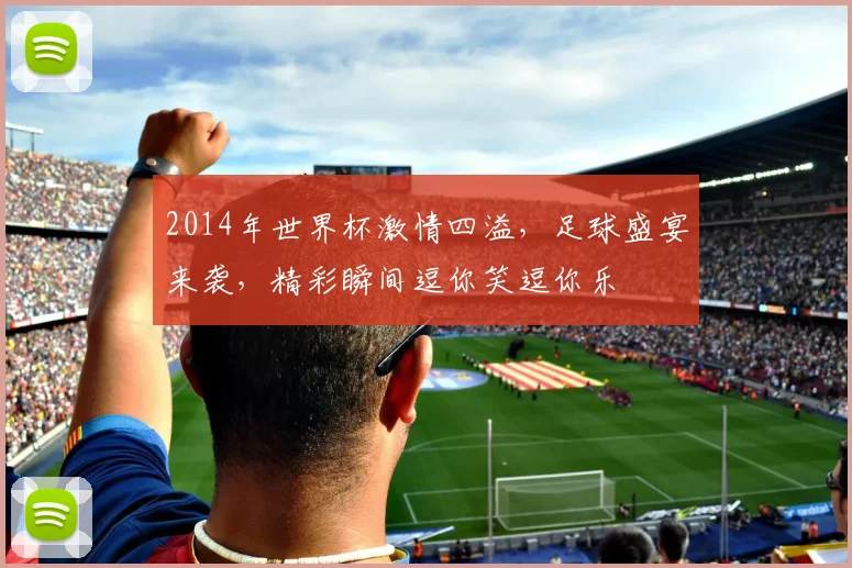 2014年世界杯激情四溢，足球盛宴来袭，精彩瞬间逗你笑逗你乐