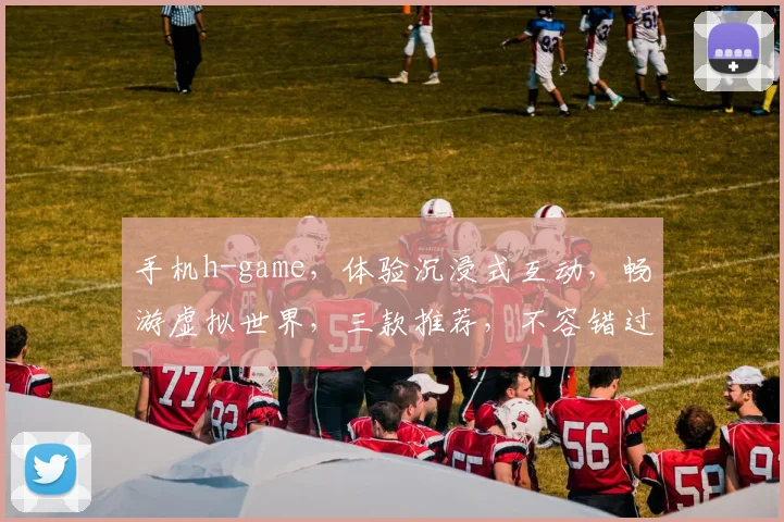 手机h-game，体验沉浸式互动，畅游虚拟世界，三款推荐，不容错过，