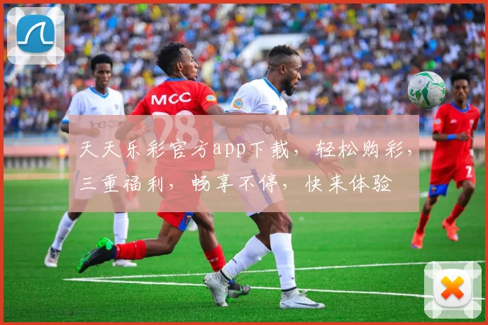 天天乐彩官方app下载，轻松购彩，三重福利，畅享不停，快来体验
