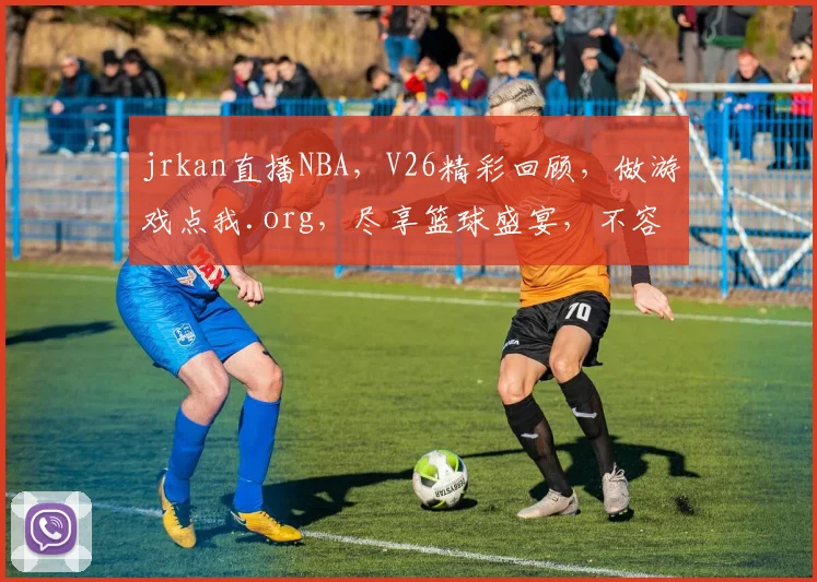 jrkan直播NBA，V26精彩回顾，做游戏点我.org，尽享篮球盛宴，不容错过