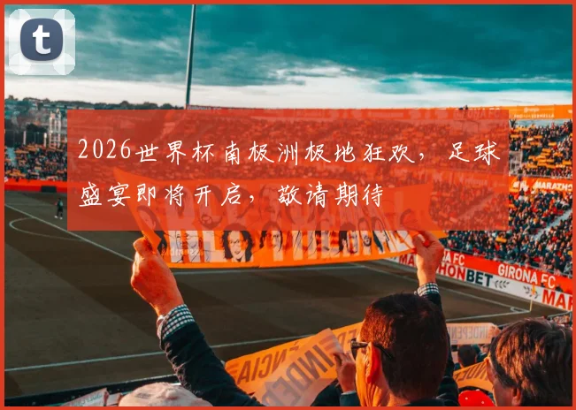 2026世界杯南极洲极地狂欢，足球盛宴即将开启，敬请期待