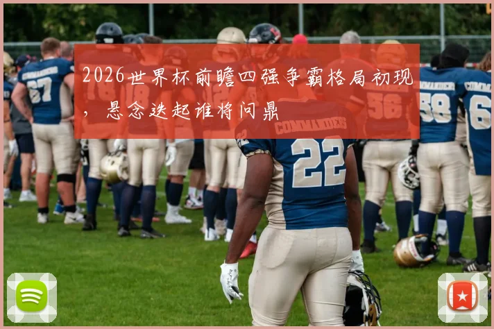 2026世界杯前瞻四强争霸格局初现，悬念迭起谁将问鼎