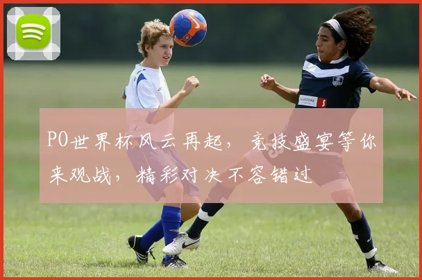 PO世界杯风云再起，竞技盛宴等你来观战，精彩对决不容错过