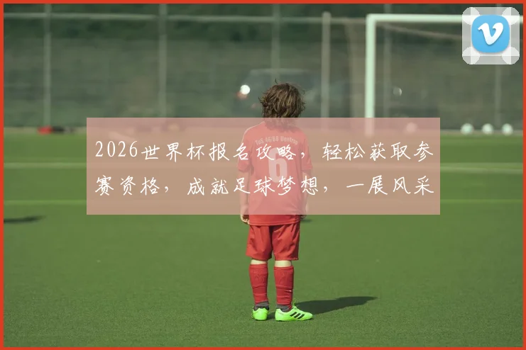 2026世界杯报名攻略，轻松获取参赛资格，成就足球梦想，一展风采，你准备好了吗