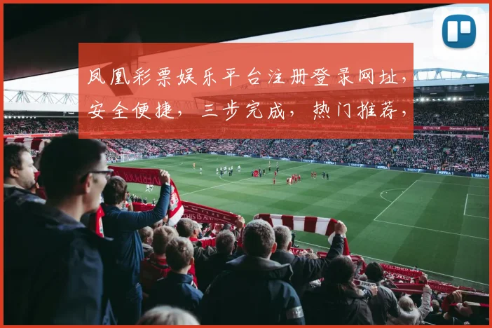 凤凰彩票娱乐平台注册登录网址，安全便捷，三步完成，热门推荐，不容错过，体验非凡