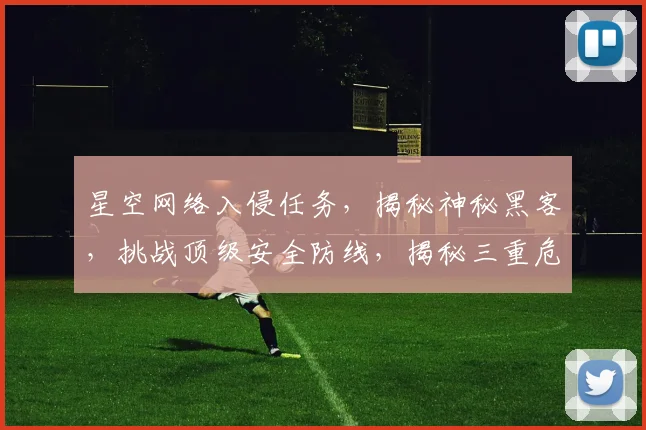 星空网络入侵任务，揭秘神秘黑客，挑战顶级安全防线，揭秘三重危机
