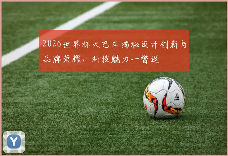2026世界杯大巴车揭秘设计创新与品牌荣耀，科技魅力一瞥逗