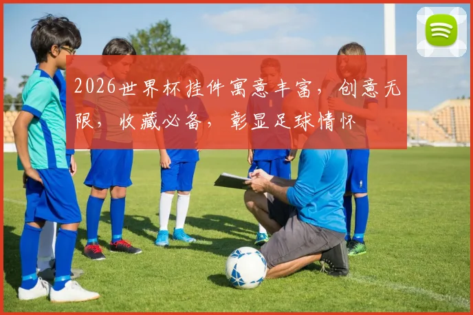 2026世界杯挂件寓意丰富，创意无限，收藏必备，彰显足球情怀