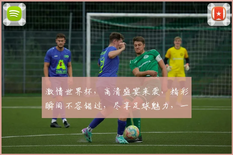 激情世界杯，高清盛宴来袭，精彩瞬间不容错过，尽享足球魅力，一触即发