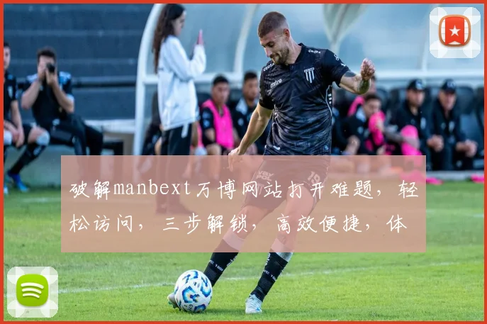 破解manbext万博网站打开难题，轻松访问，三步解锁，高效便捷，体验非凡