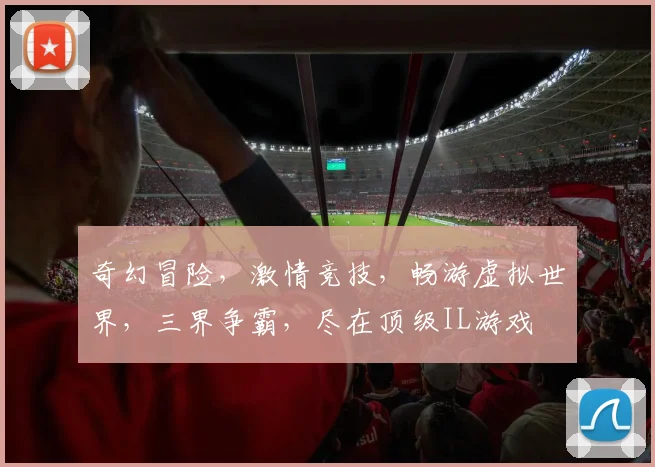 奇幻冒险，激情竞技，畅游虚拟世界，三界争霸，尽在顶级IL游戏