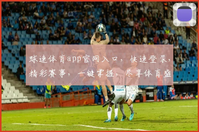 球速体育app官网入口，快速登录，精彩赛事，一键掌握，尽享体育盛宴，三步直达